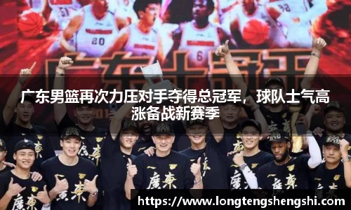 广东男篮再次力压对手夺得总冠军，球队士气高涨备战新赛季
