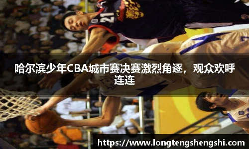 哈尔滨少年CBA城市赛决赛激烈角逐，观众欢呼连连