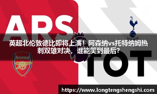 英超北伦敦德比即将上演！阿森纳vs托特纳姆热刺双雄对决，谁能笑到最后？