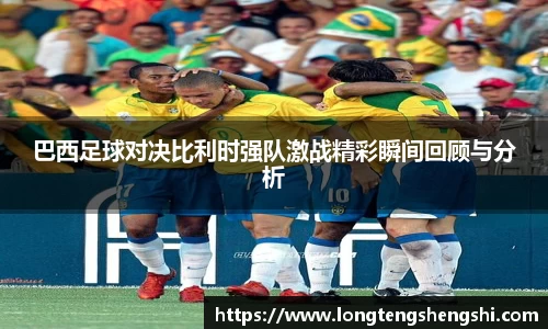 巴西足球对决比利时强队激战精彩瞬间回顾与分析