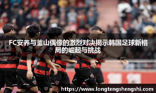 FC安养与釜山偶像的激烈对决揭示韩国足球新格局的崛起与挑战