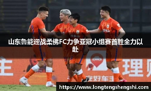 山东鲁能迎战柔佛FC力争亚冠小组赛首胜全力以赴