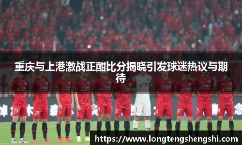 重庆与上港激战正酣比分揭晓引发球迷热议与期待