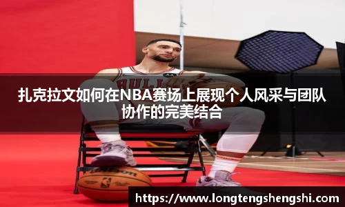 扎克拉文如何在NBA赛场上展现个人风采与团队协作的完美结合