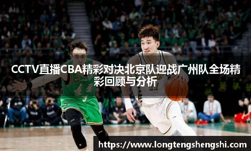 CCTV直播CBA精彩对决北京队迎战广州队全场精彩回顾与分析