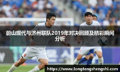 蔚山现代与济州联队2019年对决回顾及精彩瞬间分析