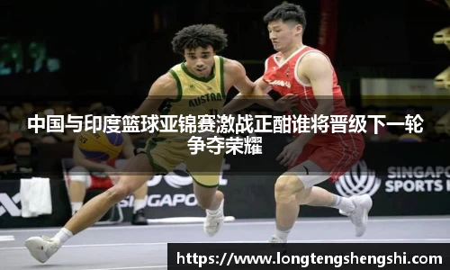 中国与印度篮球亚锦赛激战正酣谁将晋级下一轮争夺荣耀