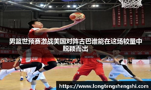 男篮世预赛激战美国对阵古巴谁能在这场较量中脱颖而出
