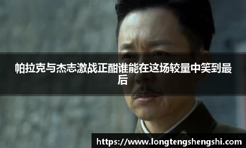 帕拉克与杰志激战正酣谁能在这场较量中笑到最后