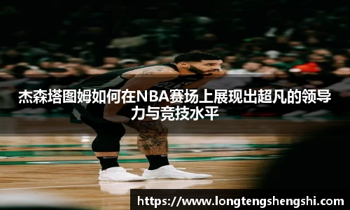 杰森塔图姆如何在NBA赛场上展现出超凡的领导力与竞技水平