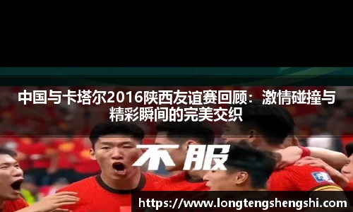 中国与卡塔尔2016陕西友谊赛回顾：激情碰撞与精彩瞬间的完美交织