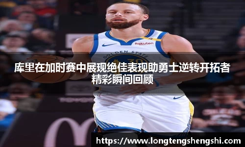 库里在加时赛中展现绝佳表现助勇士逆转开拓者精彩瞬间回顾