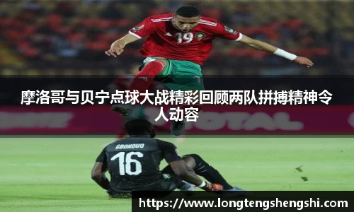 摩洛哥与贝宁点球大战精彩回顾两队拼搏精神令人动容